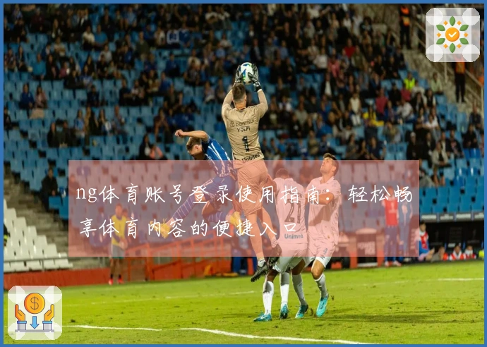 ng体育账号登录使用指南：轻松畅享体育内容的便捷入口