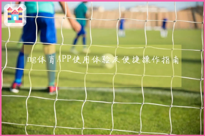 ng体育APP使用体验及便捷操作指南