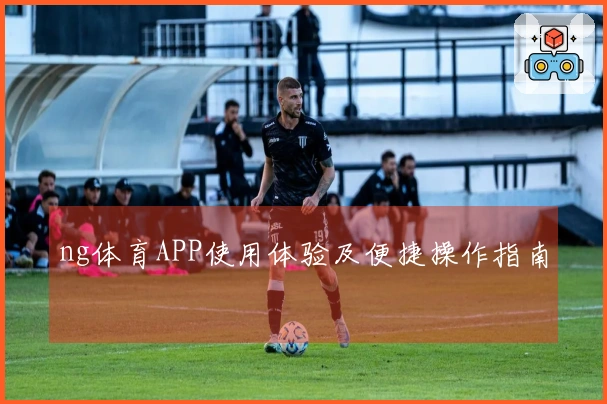 ng体育APP使用体验及便捷操作指南