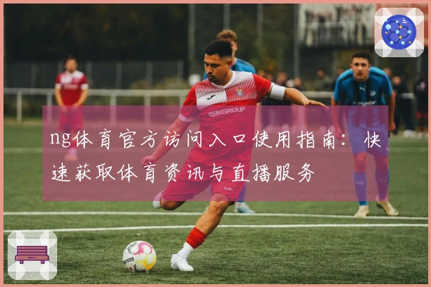 ng体育官方访问入口使用指南：快速获取体育资讯与直播服务