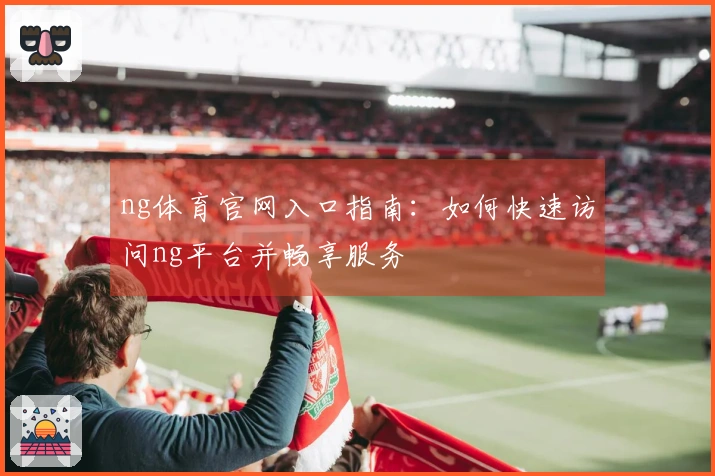 ng体育官网入口指南：如何快速访问ng平台并畅享服务
