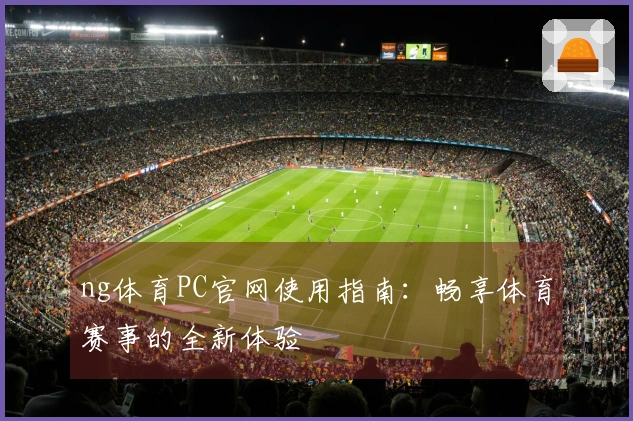 ng体育PC官网使用指南：畅享体育赛事的全新体验