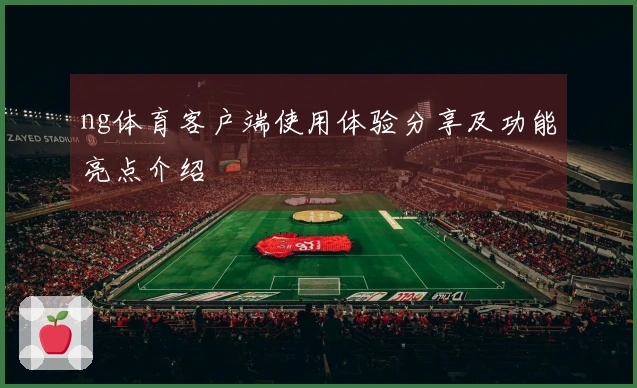 ng体育客户端使用体验分享及功能亮点介绍