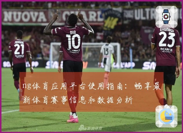 ng体育应用平台使用指南：畅享最新体育赛事信息和数据分析