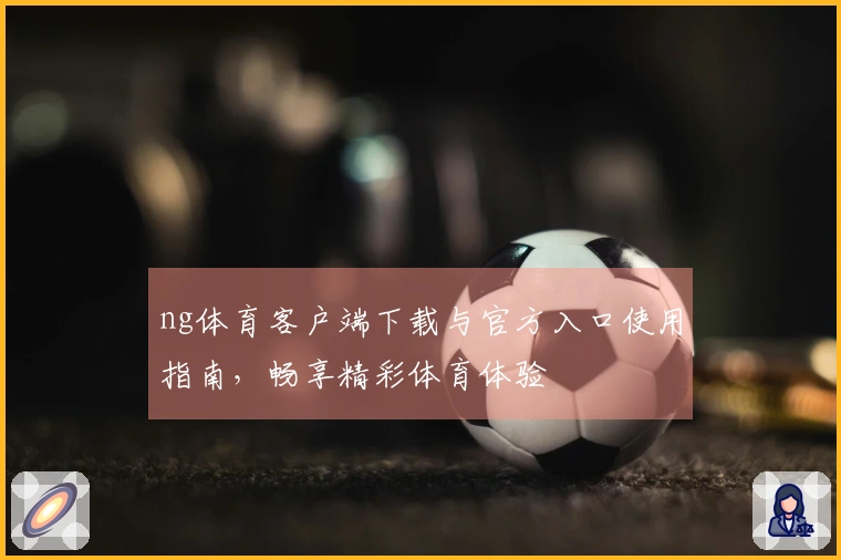 ng体育客户端下载与官方入口使用指南，畅享精彩体育体验