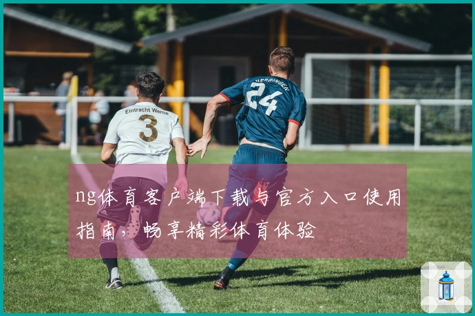 ng体育客户端下载与官方入口使用指南，畅享精彩体育体验