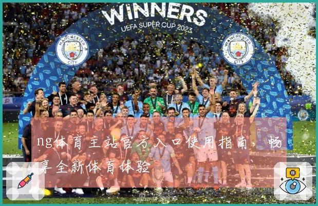 ng体育主站官方入口使用指南，畅享全新体育体验