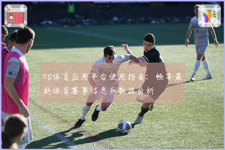ng体育应用平台使用指南：畅享最新体育赛事信息和数据分析