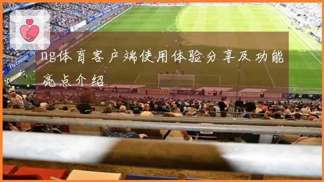 ng体育客户端使用体验分享及功能亮点介绍