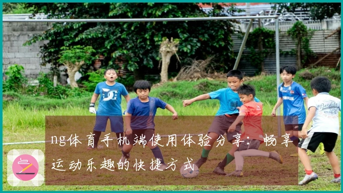 ng体育手机端使用体验分享：畅享运动乐趣的快捷方式