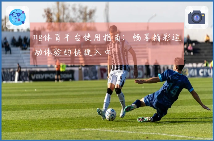 ng体育平台使用指南:畅享精彩运动体验的快捷入口
