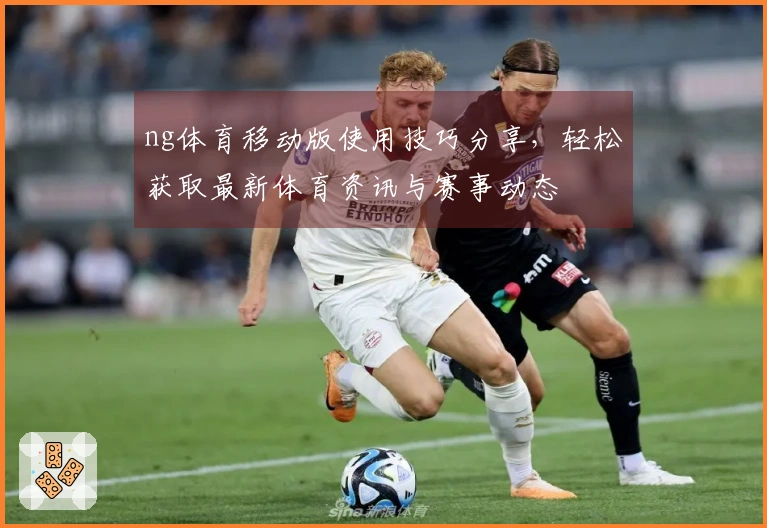 ng体育移动版使用技巧分享，轻松获取最新体育资讯与赛事动态