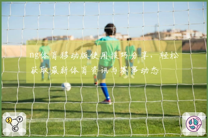 ng体育移动版使用技巧分享，轻松获取最新体育资讯与赛事动态