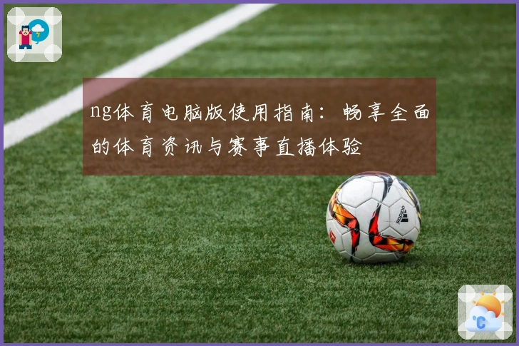 ng体育电脑版使用指南：畅享全面的体育资讯与赛事直播体验