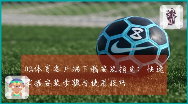 ng体育客户端下载安装指南：快速掌握安装步骤与使用技巧