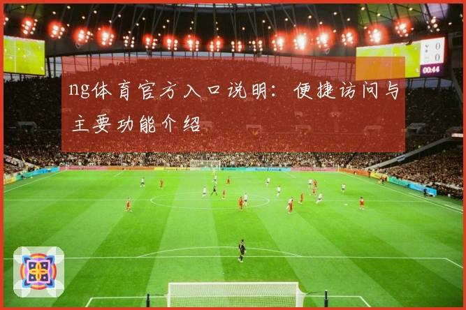 ng体育官方入口说明：便捷访问与主要功能介绍