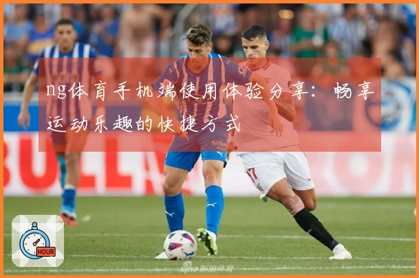 ng体育手机端使用体验分享：畅享运动乐趣的快捷方式
