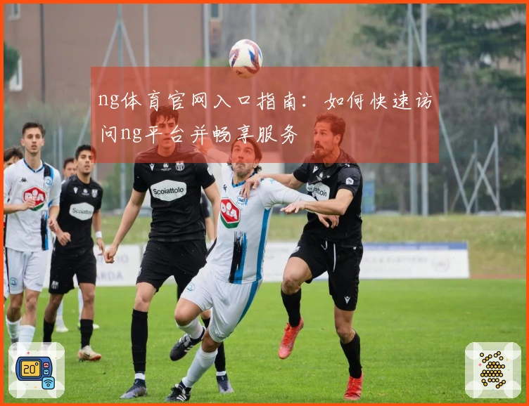 ng体育官网入口指南：如何快速访问ng平台并畅享服务