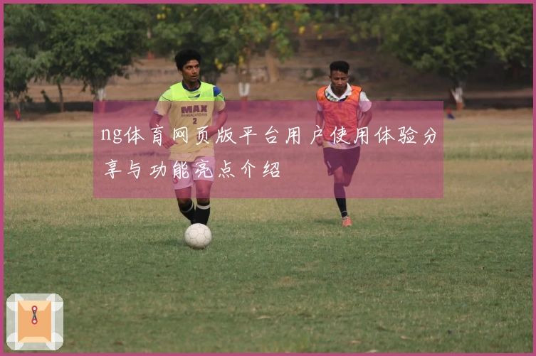 ng体育网页版平台用户使用体验分享与功能亮点介绍