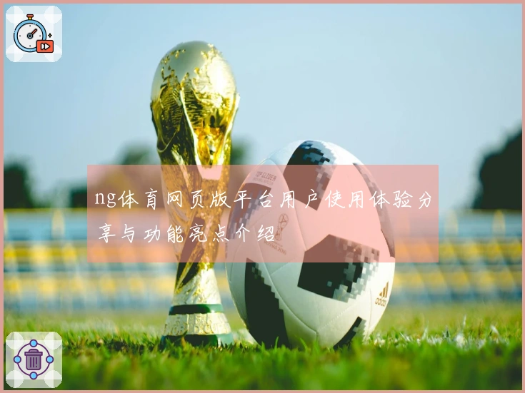 ng体育网页版平台用户使用体验分享与功能亮点介绍