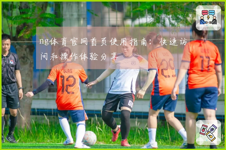 ng体育官网首页使用指南：快速访问和操作体验分享