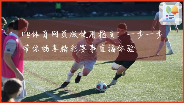 ng体育网页版使用指南：一步一步带你畅享精彩赛事直播体验