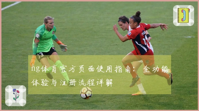 ng体育官方页面使用指南：全功能体验与注册流程详解